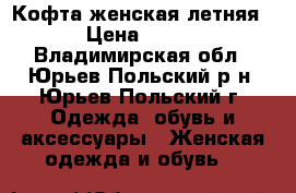 Кофта женская летняя › Цена ­ 250 - Владимирская обл., Юрьев-Польский р-н, Юрьев-Польский г. Одежда, обувь и аксессуары » Женская одежда и обувь   